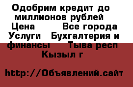 Одобрим кредит до 3 миллионов рублей. › Цена ­ 15 - Все города Услуги » Бухгалтерия и финансы   . Тыва респ.,Кызыл г.